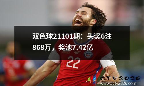 双色球21101期：头奖6注868万，奖池7.42亿