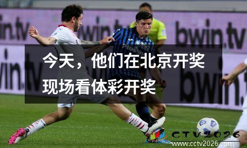 今天，他们在北京开奖现场看体彩开奖