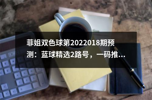 菲姐双色球第2022018期预测：蓝球精选2路号，一码推荐05