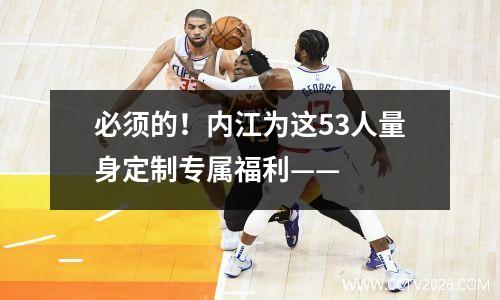 必须的！内江为这53人量身定制专属福利——