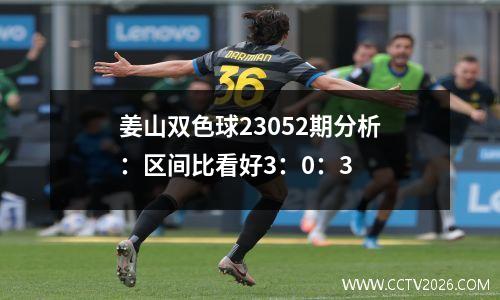 姜山双色球23052期分析：区间比看好3：0：3