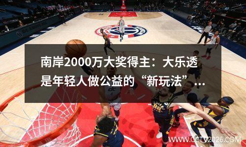南岸2000万大奖得主：大乐透是年轻人做公益的“新玩法”