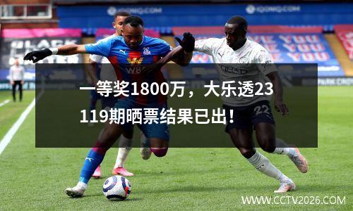 一等奖1800万，大乐透23119期晒票结果已出！