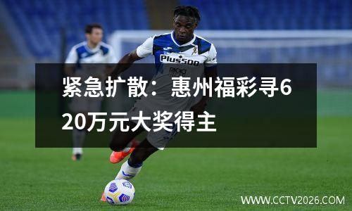 紧急扩散：惠州福彩寻620万元大奖得主