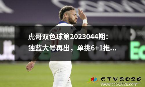 虎哥双色球第2023044期：独蓝大号再出，单挑6+1推荐14