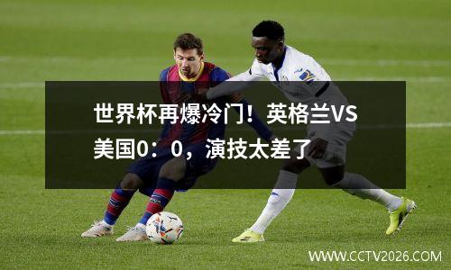 世界杯再爆冷门！英格兰VS美国0：0，演技太差了
