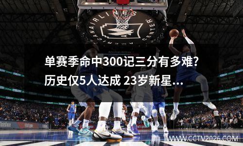 单赛季命中300记三分有多难？历史仅5人达成 23岁新星破记录