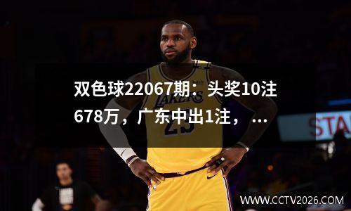 双色球22067期：头奖10注678万，广东中出1注， 奖池18.99亿