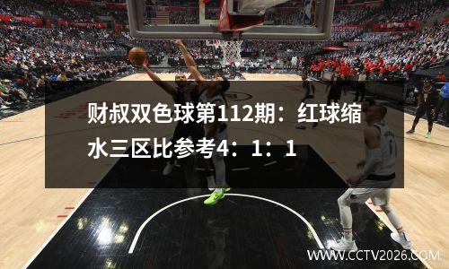 财叔双色球第112期：红球缩水三区比参考4：1：1