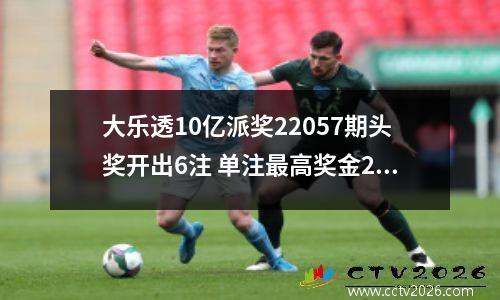 大乐透10亿派奖22057期头奖开出6注 单注最高奖金2799万 奖池10.5亿