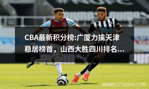 CBA最新积分榜:广厦力擒天津稳居榜首，山西大胜四川排名第二！