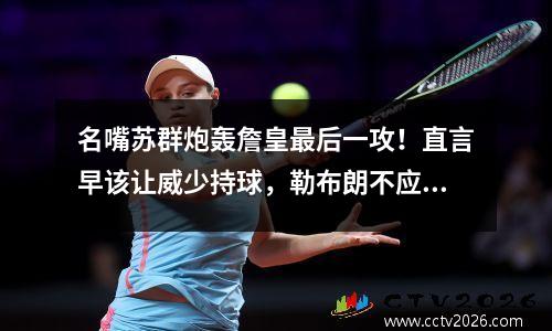 名嘴苏群炮轰詹皇最后一攻！直言早该让威少持球，勒布朗不应甩锅