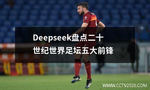 Deepseek盘点二十世纪世界足坛五大前锋