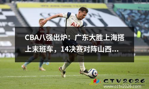 CBA八强出炉：广东大胜上海搭上末班车，14决赛对阵山西