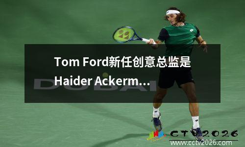 Tom Ford新任创意总监是Haider Ackermann