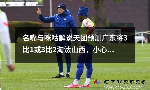 名嘴与咪咕解说天团预测广东将3比1或3比2淘汰山西，小心毒奶！