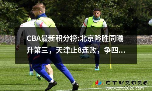 CBA最新积分榜:北京险胜同曦升第三，天津止8连败，争四悬念很大