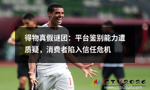 得物真假谜团：平台鉴别能力遭质疑，消费者陷入信任危机