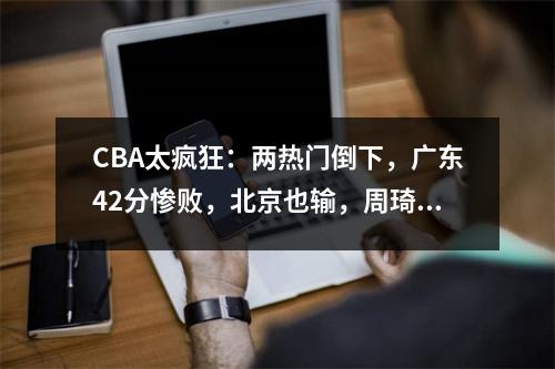 CBA太疯狂：两热门倒下，广东42分惨败，北京也输，周琦宣布不打