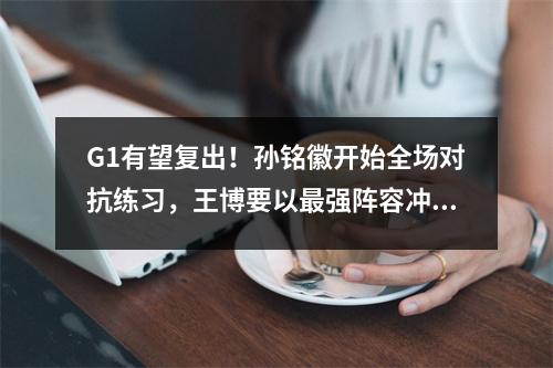 G1有望复出！孙铭徽开始全场对抗练习，王博要以最强阵容冲总冠军