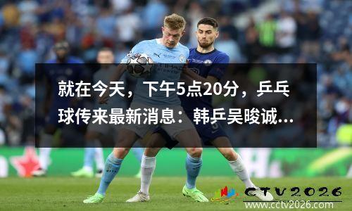 就在今天，下午5点20分，乒乓球传来最新消息：韩乒吴晙诚 40 获胜