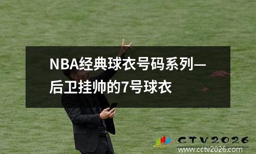 NBA经典球衣号码系列—后卫挂帅的7号球衣