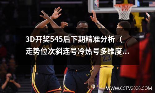 3D开奖545后下期精准分析（走势位次斜连号冷热号多维度推荐）