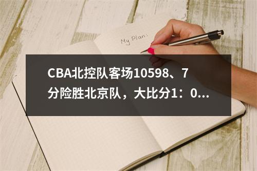 CBA北控队客场10598、7分险胜北京队，大比分1：0领先！