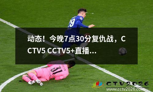 动态！今晚7点30分复仇战，CCTV5 CCTV5+直播节目单 附CBA赛程表。