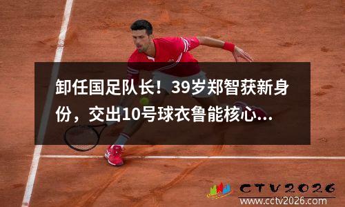 卸任国足队长！39岁郑智获新身份，交出10号球衣鲁能核心接班带队