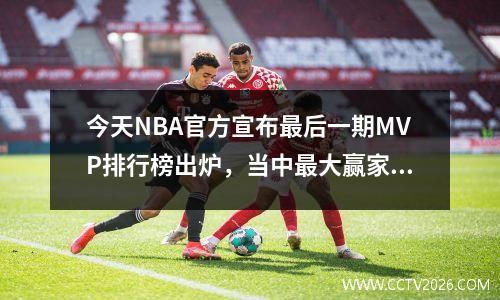 今天NBA官方宣布最后一期MVP排行榜出炉，当中最大赢家已经确定