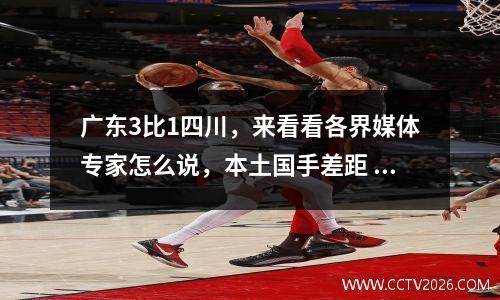 广东3比1四川，来看看各界媒体专家怎么说，本土国手差距