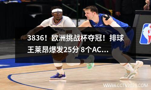 3836！欧洲挑战杯夺冠！排球王莱昂爆发25分 8个ACE成为关键