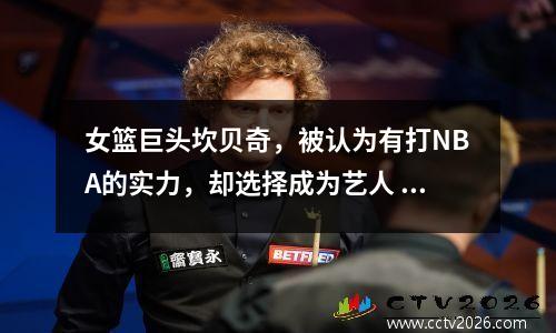 女篮巨头坎贝奇，被认为有打NBA的实力，却选择成为艺人