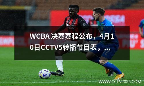 WCBA 决赛赛程公布，4月10日CCTV5转播节目表，附CCTV5 + 节目表