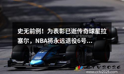 史无前例！为表彰已逝传奇球星拉塞尔，NBA将永远退役6号球衣