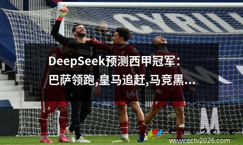 DeepSeek预测西甲冠军：巴萨领跑,皇马追赶,马竞黑马,毕巴等奇迹