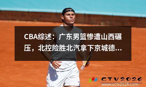 CBA综述：广东男篮惨遭山西碾压，北控险胜北汽拿下京城德比