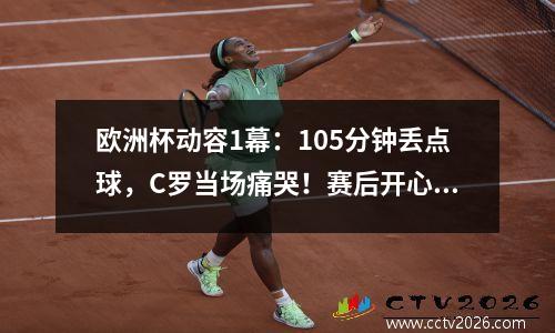 欧洲杯动容1幕：105分钟丢点球，C罗当场痛哭！赛后开心笑了