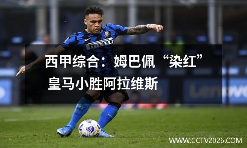 西甲综合：姆巴佩“染红” 皇马小胜阿拉维斯