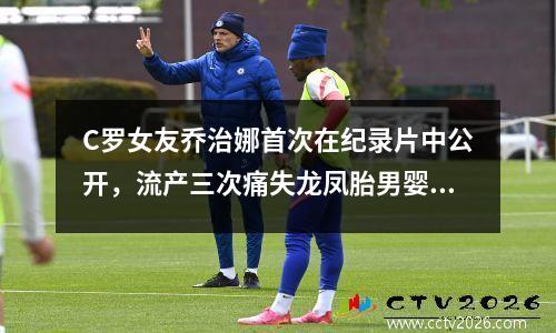C罗女友乔治娜首次在纪录片中公开，流产三次痛失龙凤胎男婴