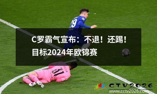 C罗霸气宣布：不退！还踢！目标2024年欧锦赛
