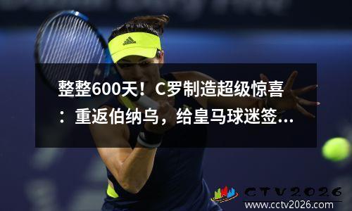 整整600天！C罗制造超级惊喜：重返伯纳乌，给皇马球迷签名