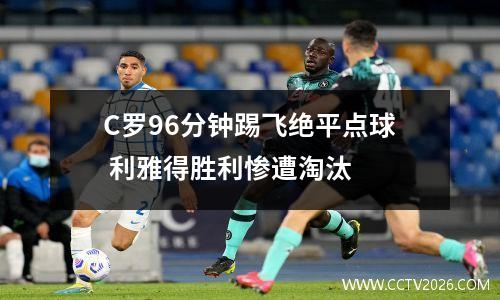 C罗96分钟踢飞绝平点球 利雅得胜利惨遭淘汰
