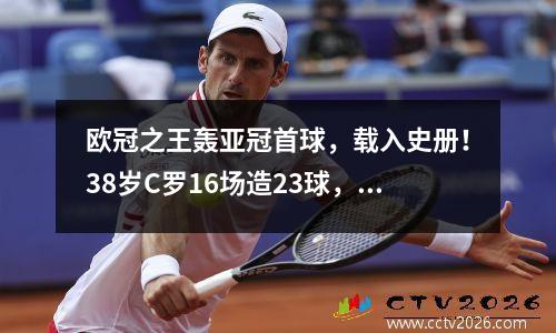 欧冠之王轰亚冠首球，载入史册！38岁C罗16场造23球，创造3大纪录