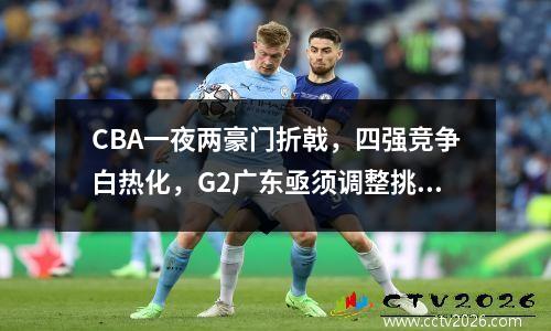 CBA一夜两豪门折戟，四强竞争白热化，G2广东亟须调整挑战