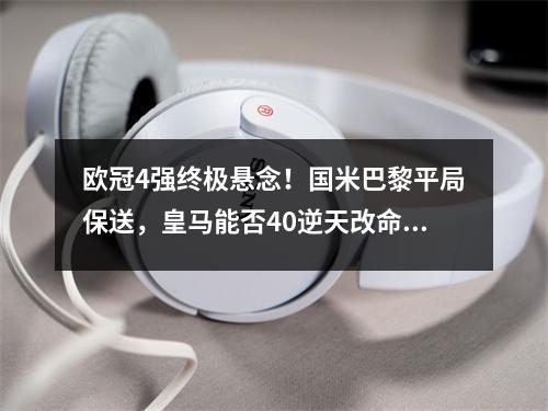 欧冠4强终极悬念！国米巴黎平局保送，皇马能否40逆天改命？
