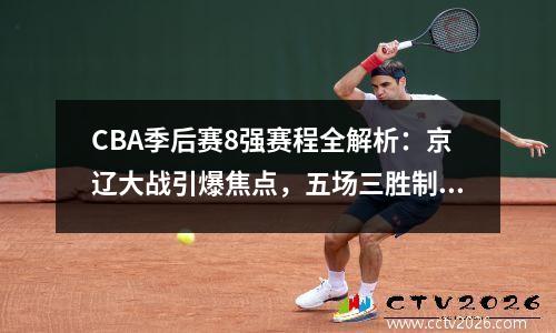 CBA季后赛8强赛程全解析：京辽大战引爆焦点，五场三胜制悬念拉满