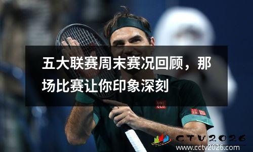 五大联赛周末赛况回顾，那场比赛让你印象深刻