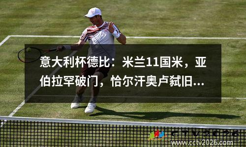 意大利杯德比：米兰11国米，亚伯拉罕破门，恰尔汗奥卢弑旧主